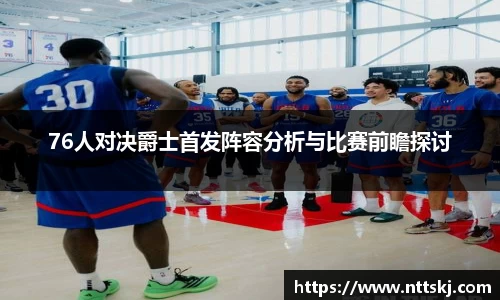 76人对决爵士首发阵容分析与比赛前瞻探讨