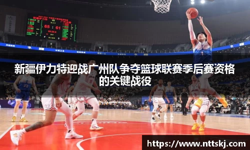 新疆伊力特迎战广州队争夺篮球联赛季后赛资格的关键战役