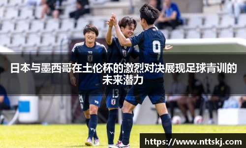 日本与墨西哥在土伦杯的激烈对决展现足球青训的未来潜力