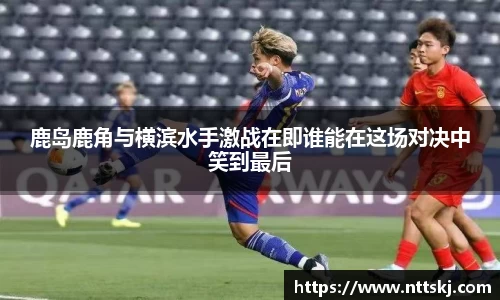 鹿岛鹿角与横滨水手激战在即谁能在这场对决中笑到最后